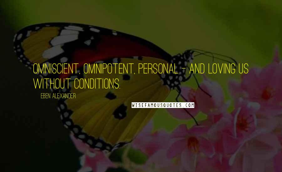 Eben Alexander Quotes: Omniscient, omnipotent, personal - and loving us without conditions.