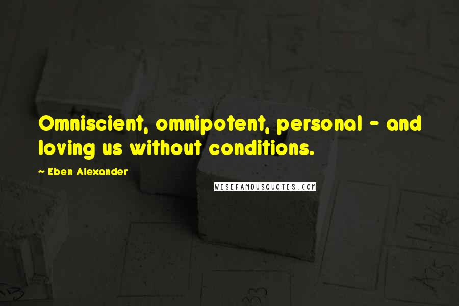 Eben Alexander Quotes: Omniscient, omnipotent, personal - and loving us without conditions.