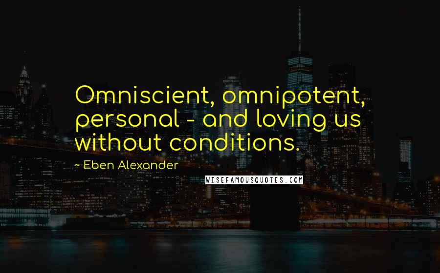 Eben Alexander Quotes: Omniscient, omnipotent, personal - and loving us without conditions.