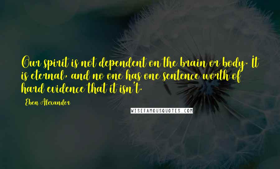 Eben Alexander Quotes: Our spirit is not dependent on the brain or body. It is eternal, and no one has one sentence worth of hard evidence that it isn't.