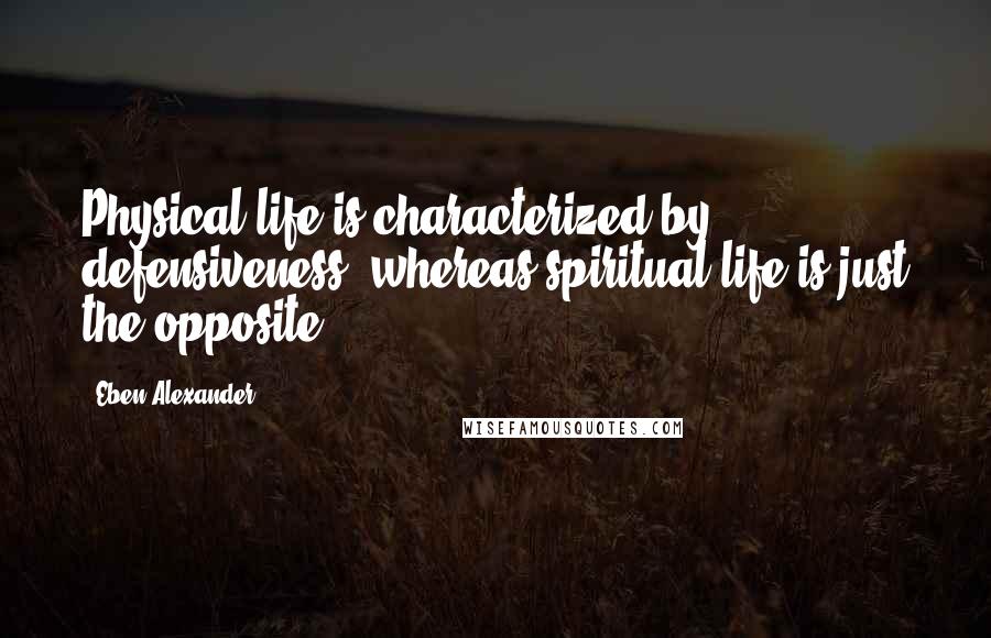 Eben Alexander Quotes: Physical life is characterized by defensiveness, whereas spiritual life is just the opposite.