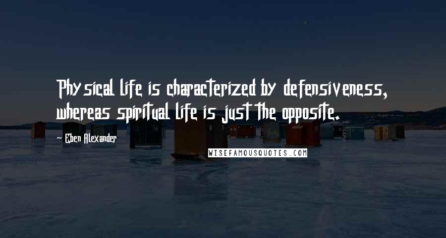 Eben Alexander Quotes: Physical life is characterized by defensiveness, whereas spiritual life is just the opposite.