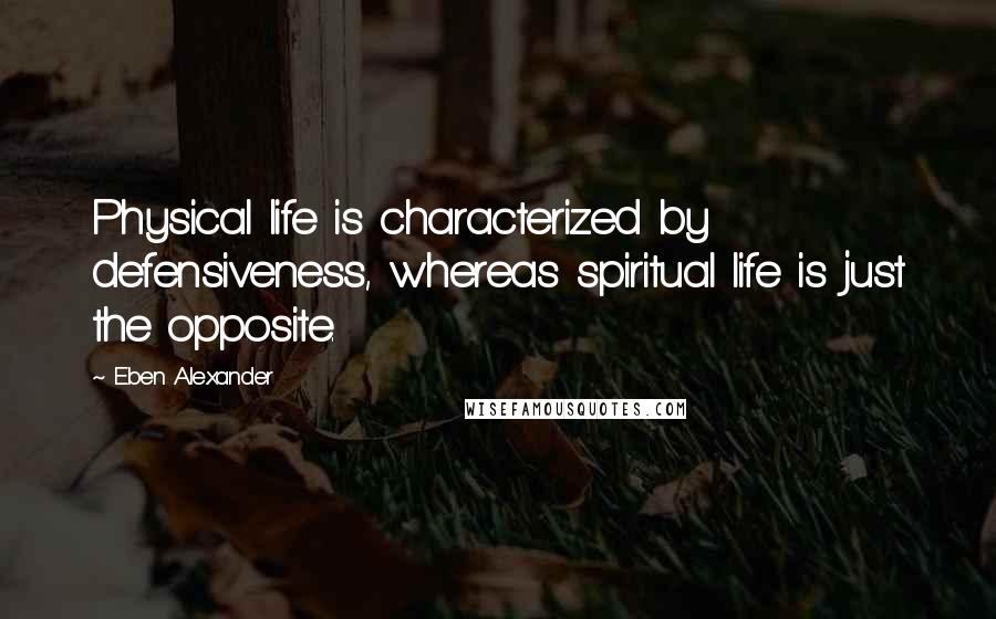 Eben Alexander Quotes: Physical life is characterized by defensiveness, whereas spiritual life is just the opposite.