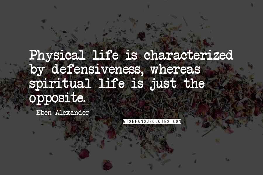 Eben Alexander Quotes: Physical life is characterized by defensiveness, whereas spiritual life is just the opposite.