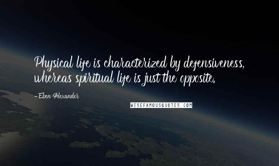 Eben Alexander Quotes: Physical life is characterized by defensiveness, whereas spiritual life is just the opposite.