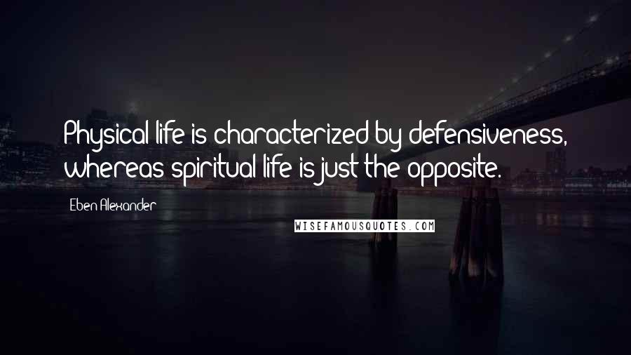 Eben Alexander Quotes: Physical life is characterized by defensiveness, whereas spiritual life is just the opposite.