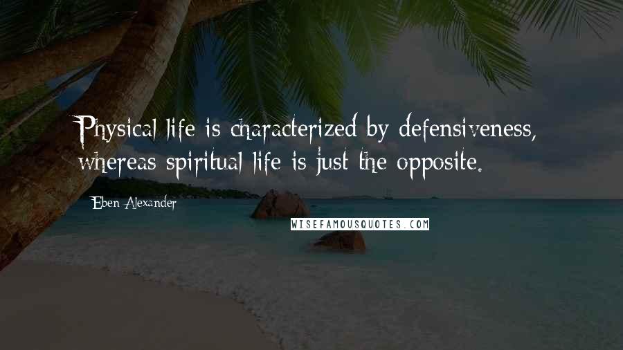 Eben Alexander Quotes: Physical life is characterized by defensiveness, whereas spiritual life is just the opposite.