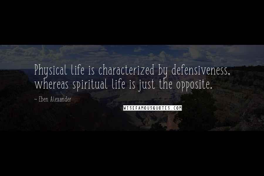 Eben Alexander Quotes: Physical life is characterized by defensiveness, whereas spiritual life is just the opposite.