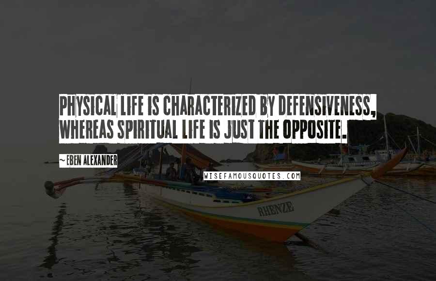 Eben Alexander Quotes: Physical life is characterized by defensiveness, whereas spiritual life is just the opposite.