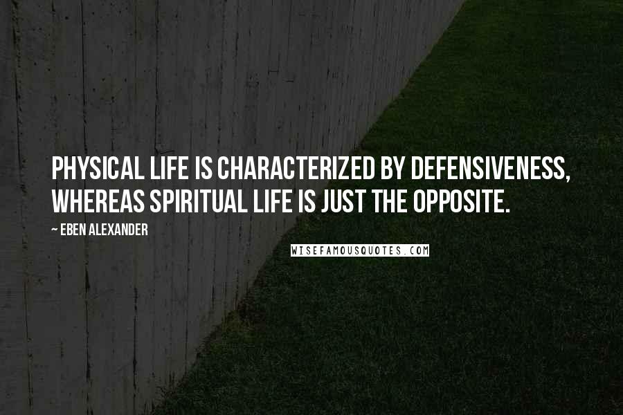 Eben Alexander Quotes: Physical life is characterized by defensiveness, whereas spiritual life is just the opposite.