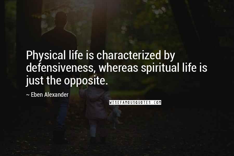 Eben Alexander Quotes: Physical life is characterized by defensiveness, whereas spiritual life is just the opposite.