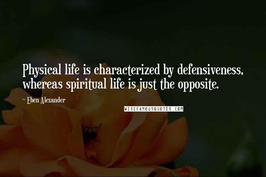 Eben Alexander Quotes: Physical life is characterized by defensiveness, whereas spiritual life is just the opposite.