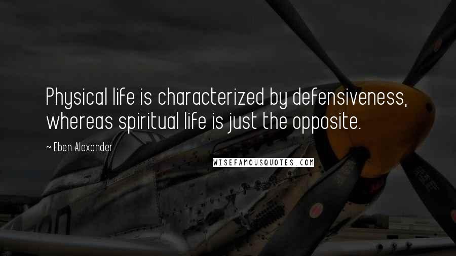 Eben Alexander Quotes: Physical life is characterized by defensiveness, whereas spiritual life is just the opposite.