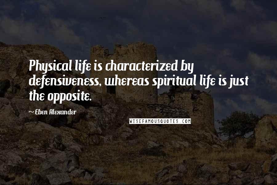 Eben Alexander Quotes: Physical life is characterized by defensiveness, whereas spiritual life is just the opposite.
