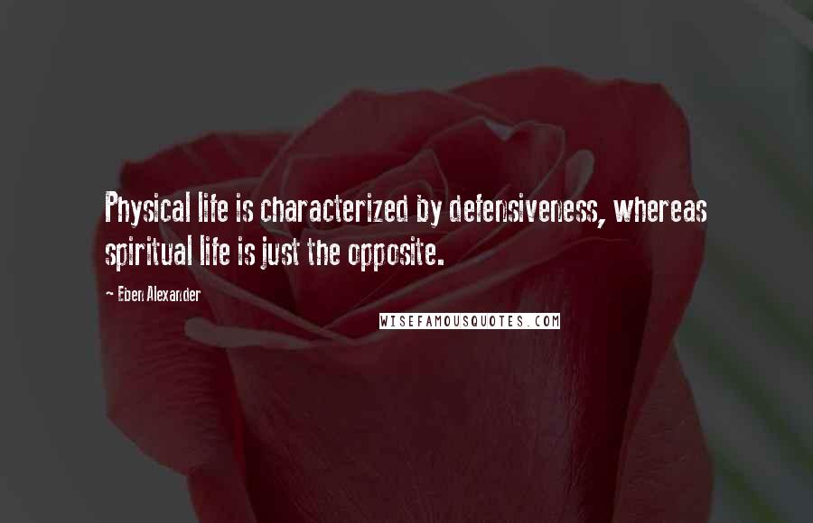 Eben Alexander Quotes: Physical life is characterized by defensiveness, whereas spiritual life is just the opposite.