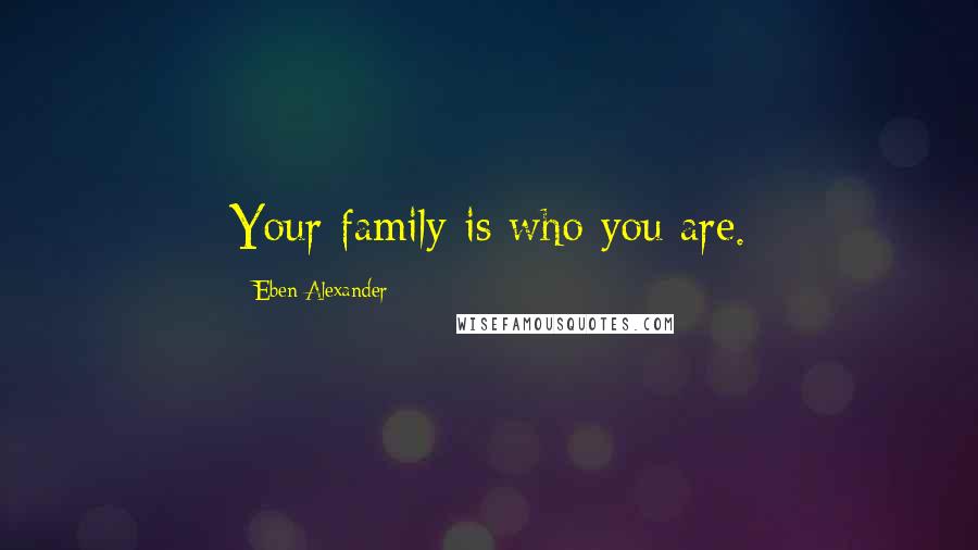 Eben Alexander Quotes: Your family is who you are.