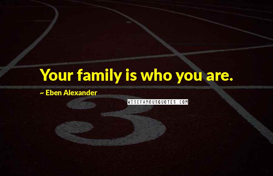 Eben Alexander Quotes: Your family is who you are.