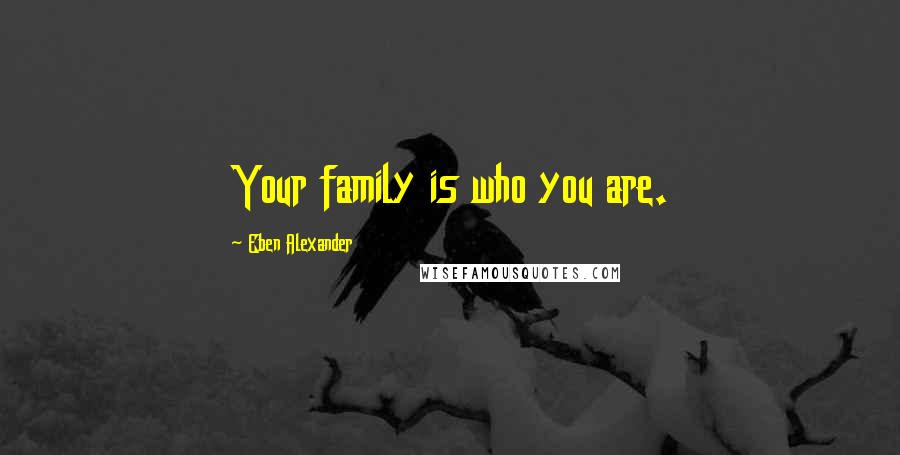 Eben Alexander Quotes: Your family is who you are.