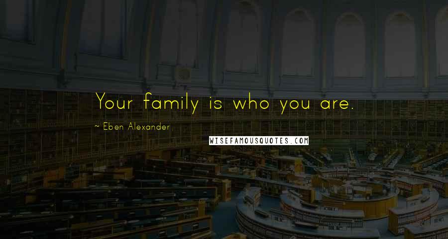 Eben Alexander Quotes: Your family is who you are.