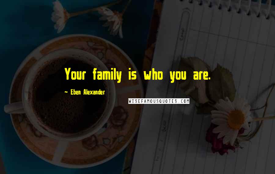 Eben Alexander Quotes: Your family is who you are.