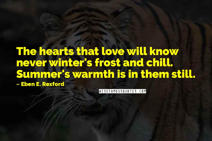 Eben E. Rexford Quotes: The hearts that love will know never winter's frost and chill. Summer's warmth is in them still.