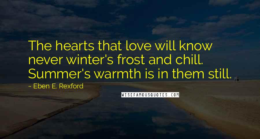 Eben E. Rexford Quotes: The hearts that love will know never winter's frost and chill. Summer's warmth is in them still.