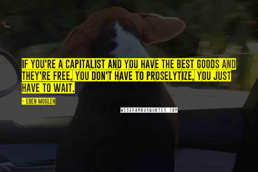 Eben Moglen Quotes: If you're a capitalist and you have the best goods and they're free, you don't have to proselytize, you just have to wait.