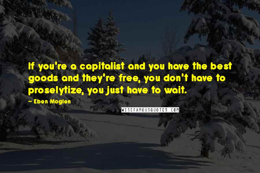 Eben Moglen Quotes: If you're a capitalist and you have the best goods and they're free, you don't have to proselytize, you just have to wait.