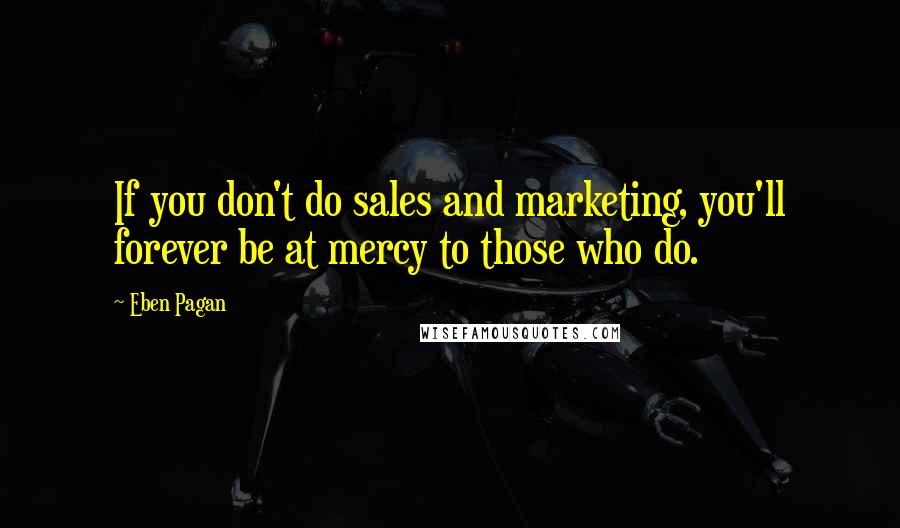 Eben Pagan Quotes: If you don't do sales and marketing, you'll forever be at mercy to those who do.