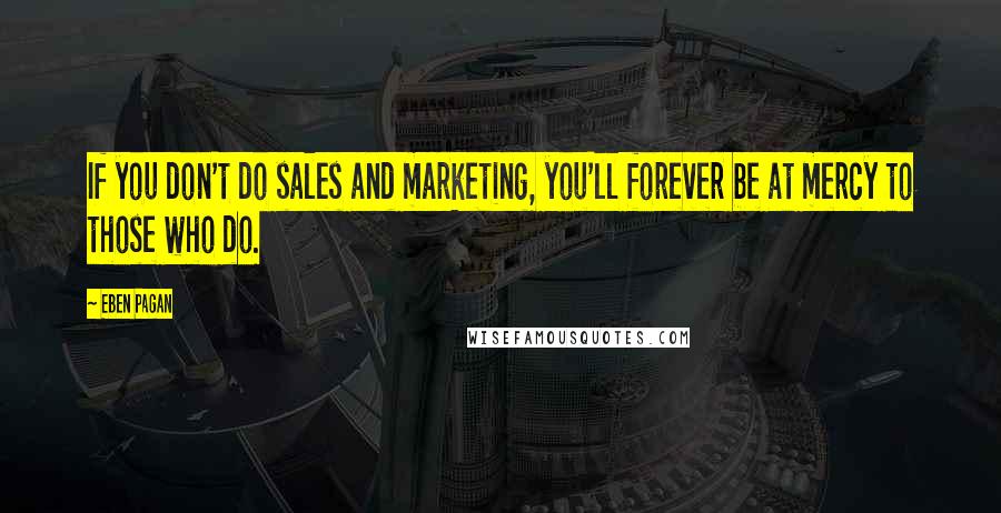 Eben Pagan Quotes: If you don't do sales and marketing, you'll forever be at mercy to those who do.