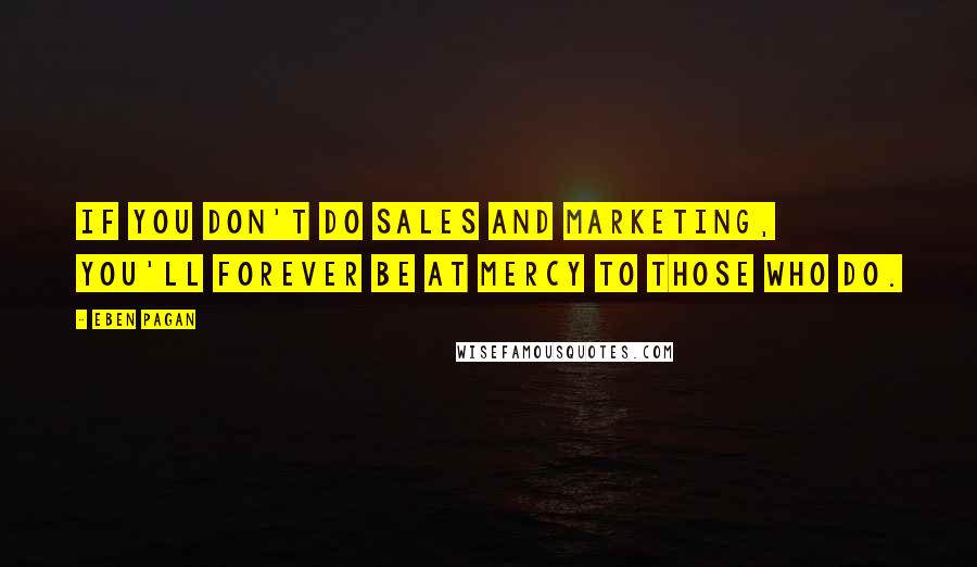 Eben Pagan Quotes: If you don't do sales and marketing, you'll forever be at mercy to those who do.