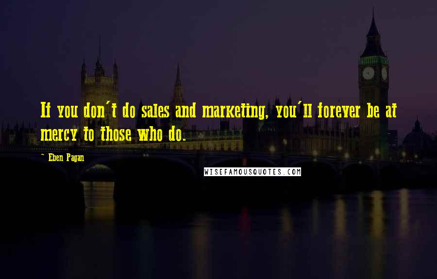 Eben Pagan Quotes: If you don't do sales and marketing, you'll forever be at mercy to those who do.