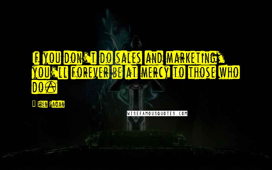 Eben Pagan Quotes: If you don't do sales and marketing, you'll forever be at mercy to those who do.