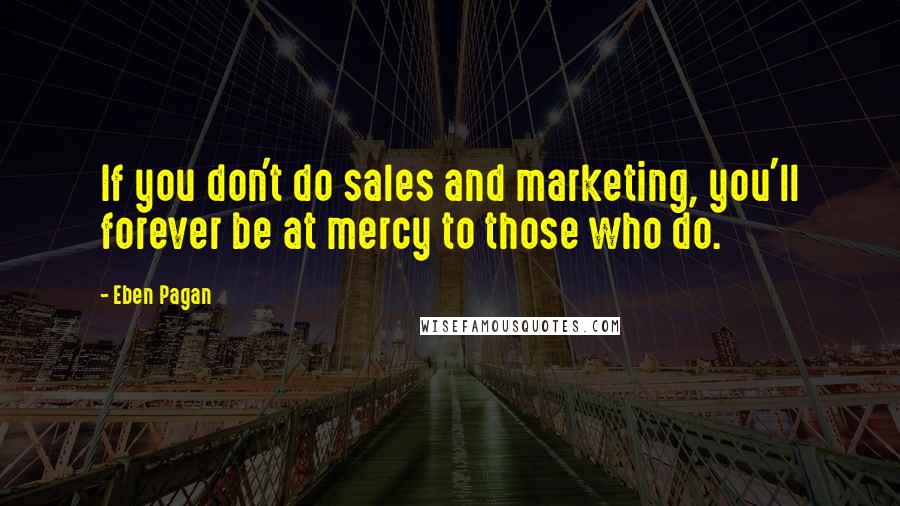 Eben Pagan Quotes: If you don't do sales and marketing, you'll forever be at mercy to those who do.