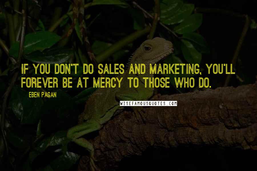 Eben Pagan Quotes: If you don't do sales and marketing, you'll forever be at mercy to those who do.