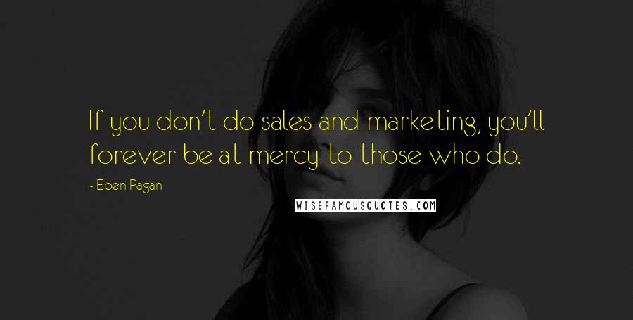 Eben Pagan Quotes: If you don't do sales and marketing, you'll forever be at mercy to those who do.