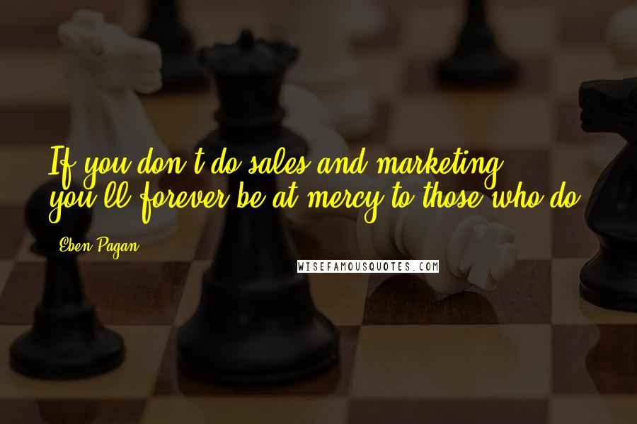 Eben Pagan Quotes: If you don't do sales and marketing, you'll forever be at mercy to those who do.