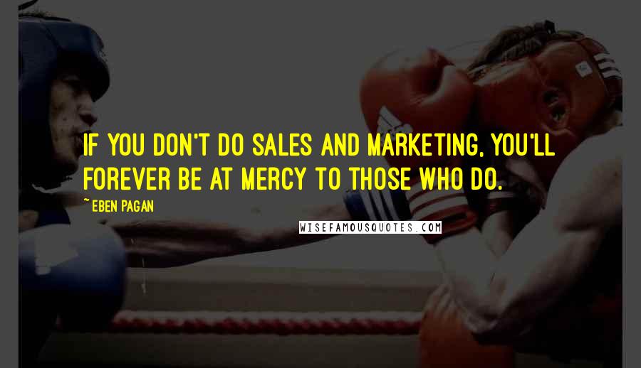 Eben Pagan Quotes: If you don't do sales and marketing, you'll forever be at mercy to those who do.