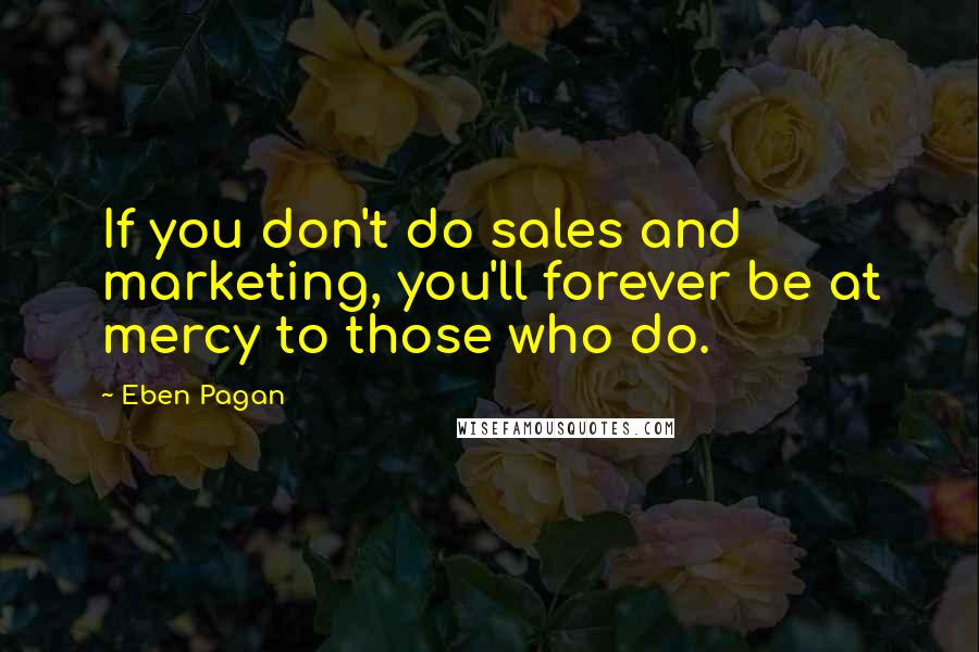 Eben Pagan Quotes: If you don't do sales and marketing, you'll forever be at mercy to those who do.