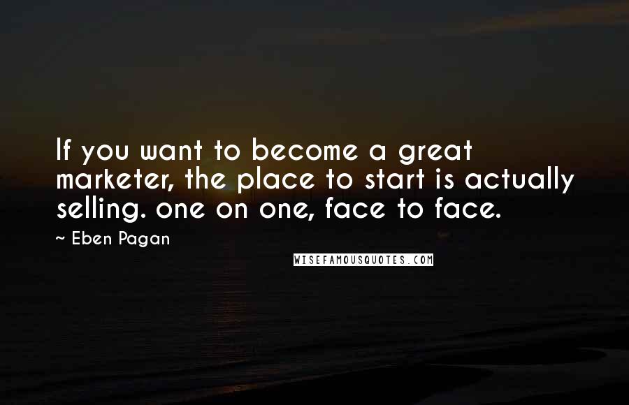 Eben Pagan Quotes: If you want to become a great marketer, the place to start is actually selling. one on one, face to face.