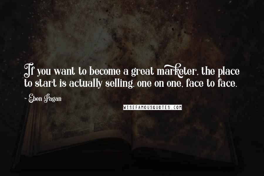 Eben Pagan Quotes: If you want to become a great marketer, the place to start is actually selling. one on one, face to face.