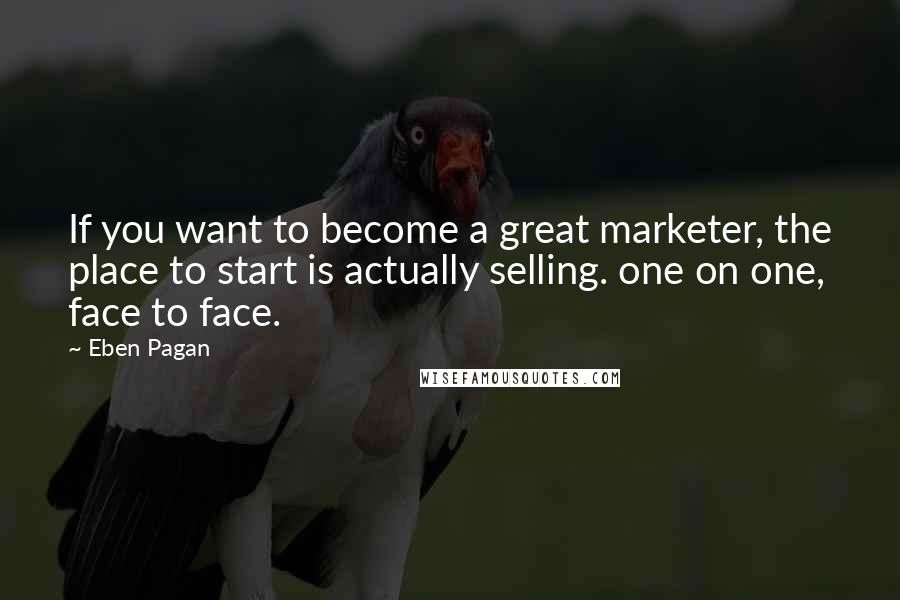 Eben Pagan Quotes: If you want to become a great marketer, the place to start is actually selling. one on one, face to face.