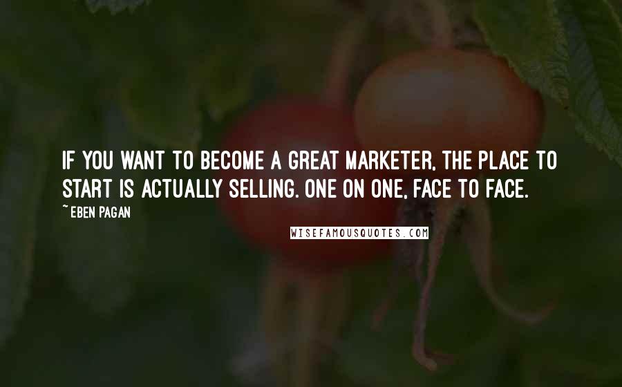 Eben Pagan Quotes: If you want to become a great marketer, the place to start is actually selling. one on one, face to face.