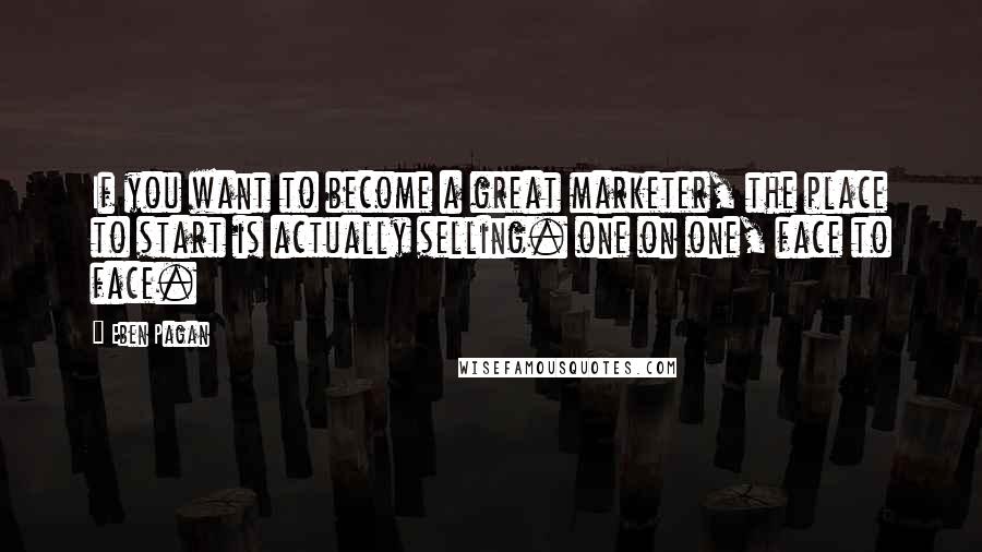 Eben Pagan Quotes: If you want to become a great marketer, the place to start is actually selling. one on one, face to face.