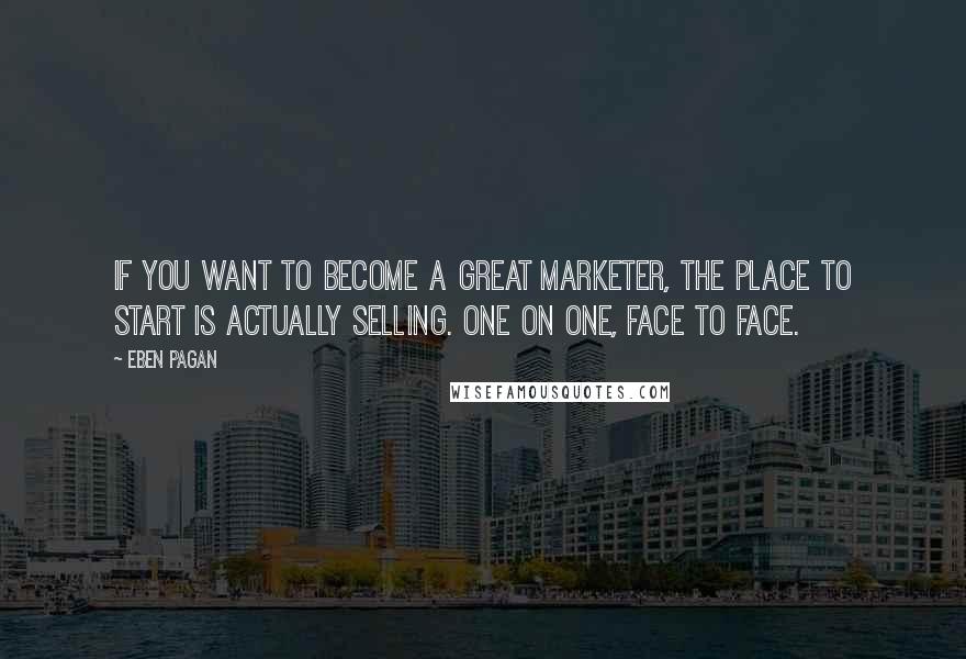 Eben Pagan Quotes: If you want to become a great marketer, the place to start is actually selling. one on one, face to face.