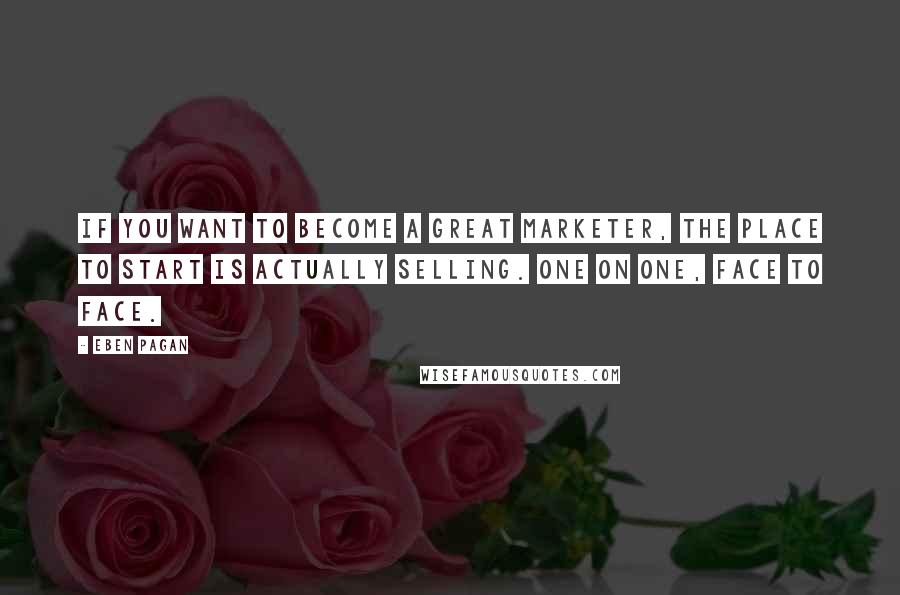 Eben Pagan Quotes: If you want to become a great marketer, the place to start is actually selling. one on one, face to face.