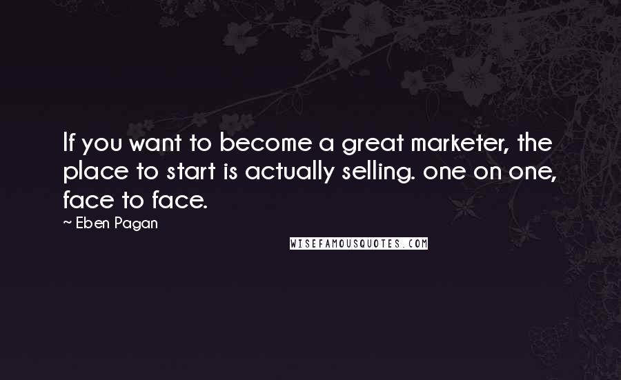 Eben Pagan Quotes: If you want to become a great marketer, the place to start is actually selling. one on one, face to face.