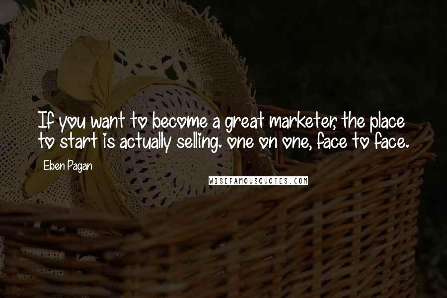 Eben Pagan Quotes: If you want to become a great marketer, the place to start is actually selling. one on one, face to face.