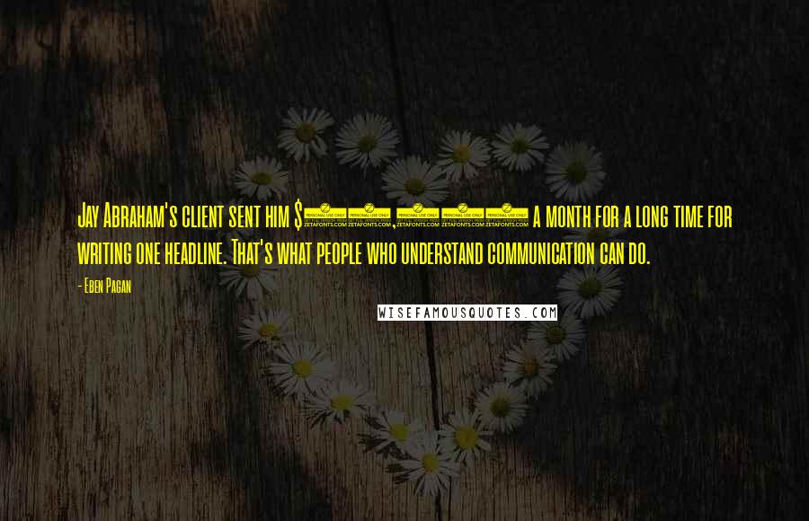 Eben Pagan Quotes: Jay Abraham's client sent him $50,000 a month for a long time for writing one headline. That's what people who understand communication can do.