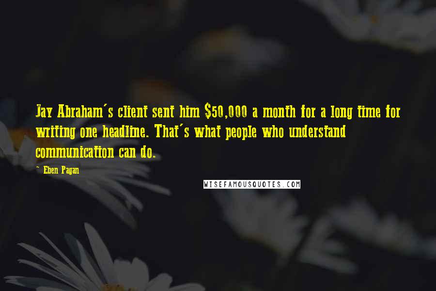 Eben Pagan Quotes: Jay Abraham's client sent him $50,000 a month for a long time for writing one headline. That's what people who understand communication can do.